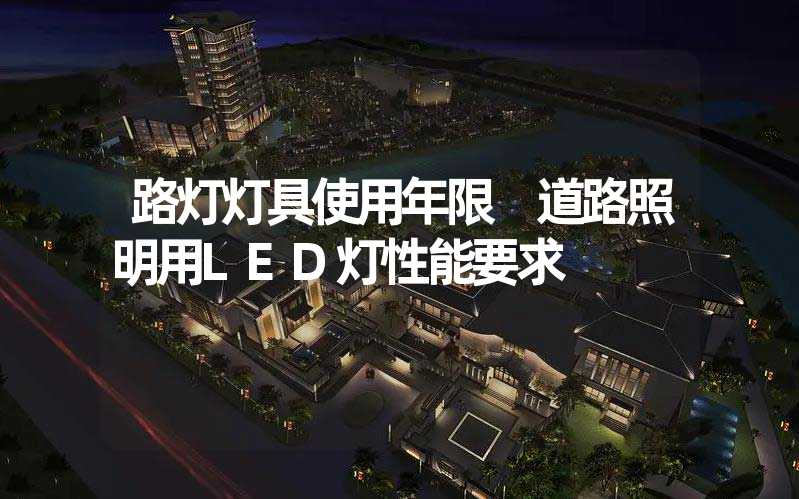 路灯灯具使用年限 道路照明用LED灯性能要求
